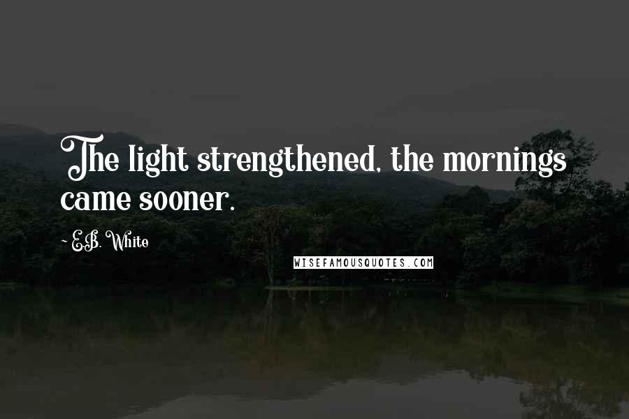 E.B. White Quotes: The light strengthened, the mornings came sooner.