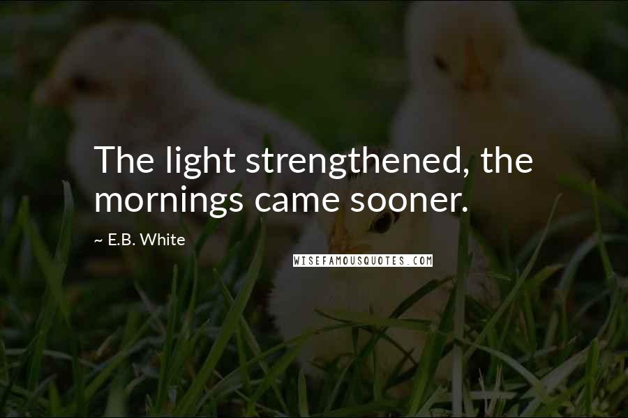 E.B. White Quotes: The light strengthened, the mornings came sooner.