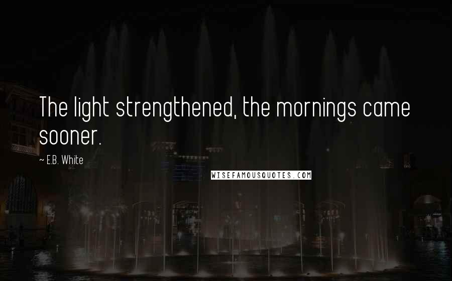 E.B. White Quotes: The light strengthened, the mornings came sooner.