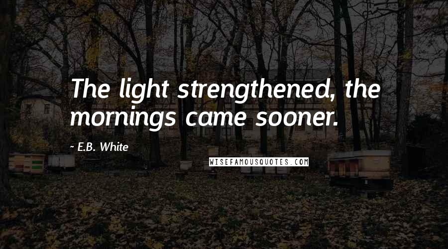 E.B. White Quotes: The light strengthened, the mornings came sooner.