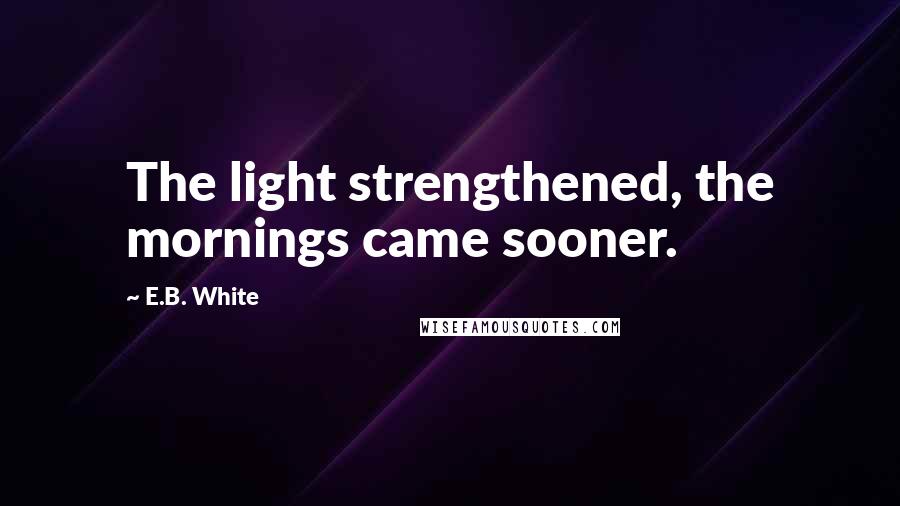 E.B. White Quotes: The light strengthened, the mornings came sooner.