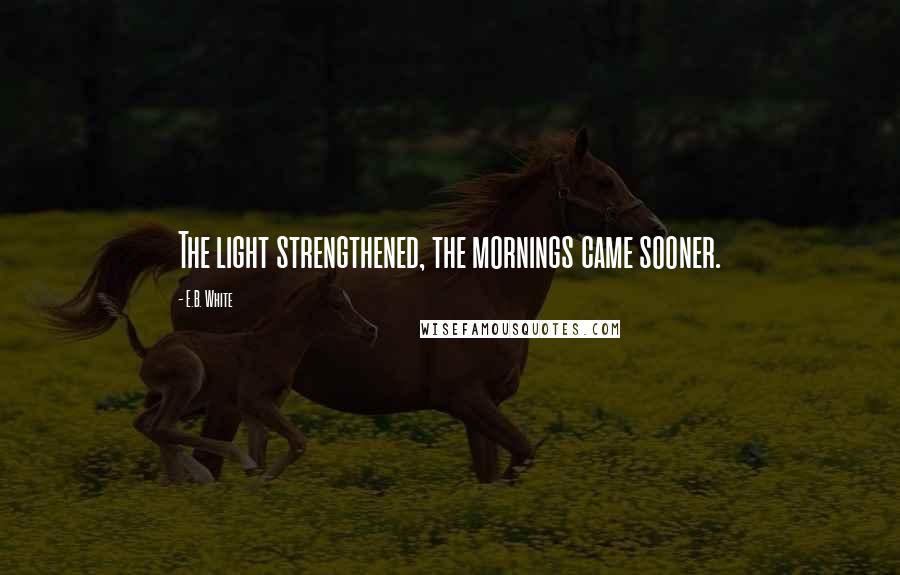 E.B. White Quotes: The light strengthened, the mornings came sooner.