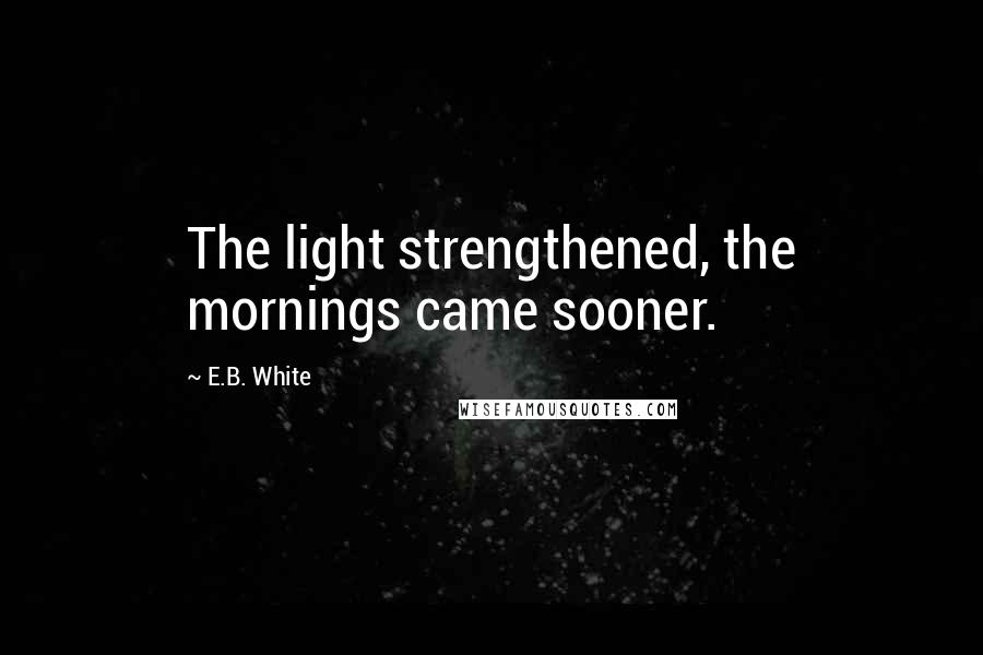 E.B. White Quotes: The light strengthened, the mornings came sooner.