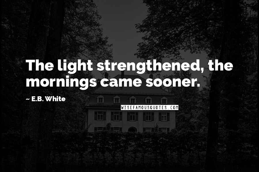 E.B. White Quotes: The light strengthened, the mornings came sooner.