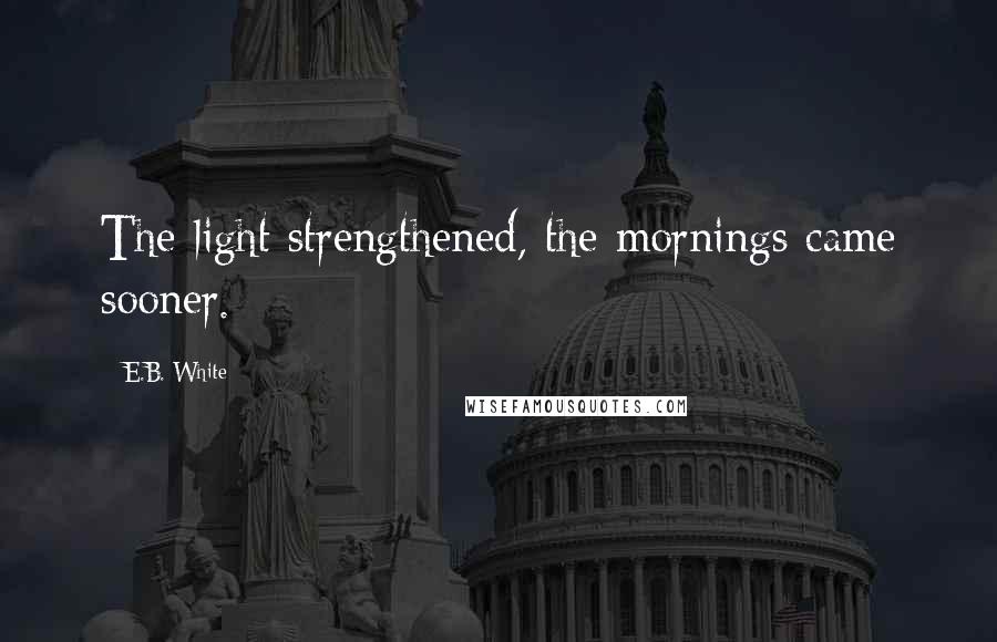 E.B. White Quotes: The light strengthened, the mornings came sooner.