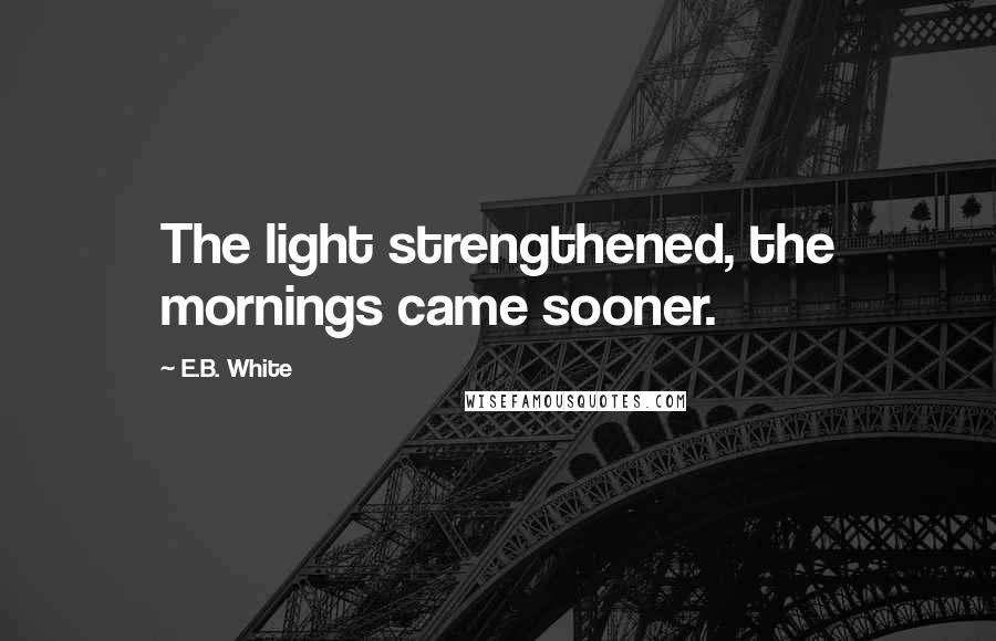 E.B. White Quotes: The light strengthened, the mornings came sooner.