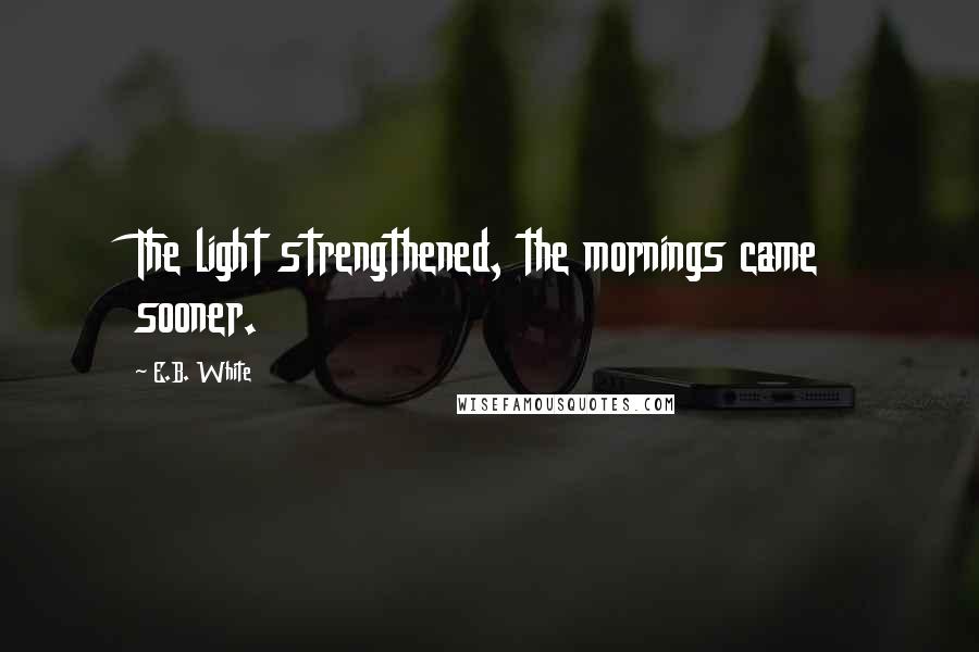E.B. White Quotes: The light strengthened, the mornings came sooner.