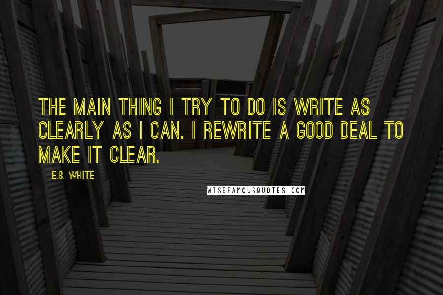 E.B. White Quotes: The main thing I try to do is write as clearly as I can. I rewrite a good deal to make it clear.