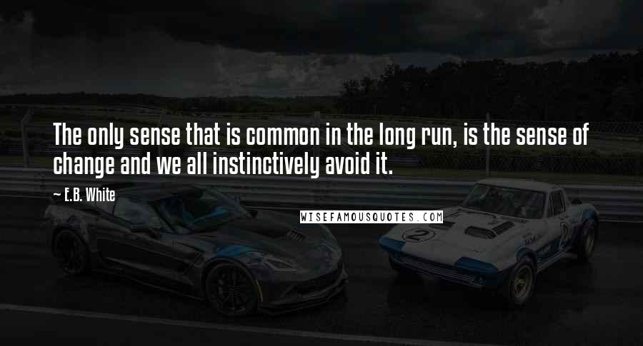 E.B. White Quotes: The only sense that is common in the long run, is the sense of change and we all instinctively avoid it.