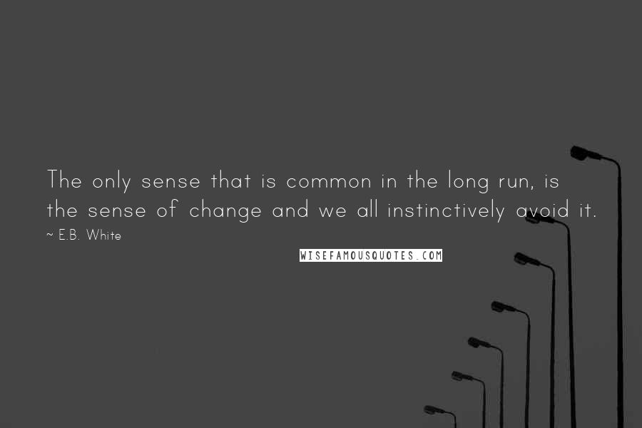 E.B. White Quotes: The only sense that is common in the long run, is the sense of change and we all instinctively avoid it.