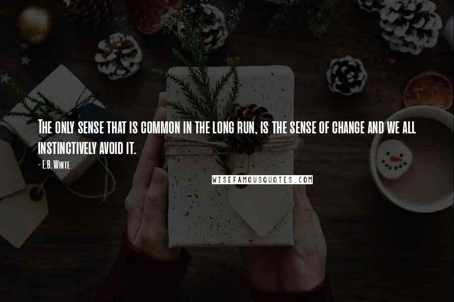 E.B. White Quotes: The only sense that is common in the long run, is the sense of change and we all instinctively avoid it.