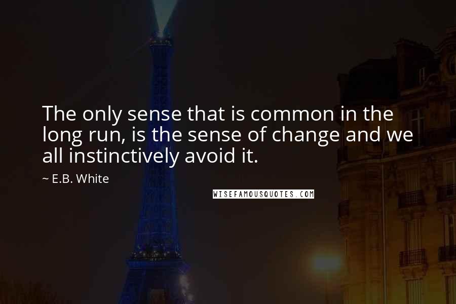 E.B. White Quotes: The only sense that is common in the long run, is the sense of change and we all instinctively avoid it.