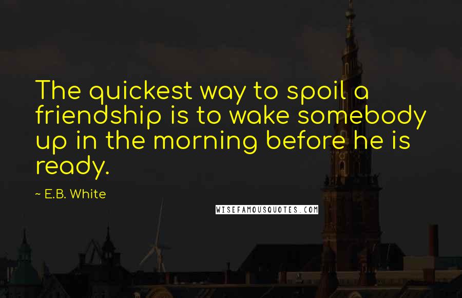 E.B. White Quotes: The quickest way to spoil a friendship is to wake somebody up in the morning before he is ready.