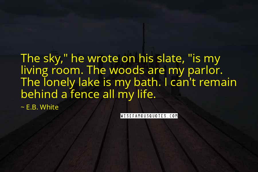 E.B. White Quotes: The sky," he wrote on his slate, "is my living room. The woods are my parlor. The lonely lake is my bath. I can't remain behind a fence all my life.
