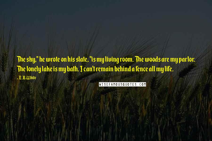 E.B. White Quotes: The sky," he wrote on his slate, "is my living room. The woods are my parlor. The lonely lake is my bath. I can't remain behind a fence all my life.