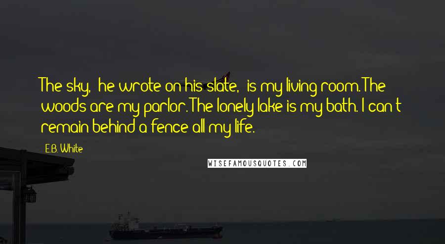 E.B. White Quotes: The sky," he wrote on his slate, "is my living room. The woods are my parlor. The lonely lake is my bath. I can't remain behind a fence all my life.