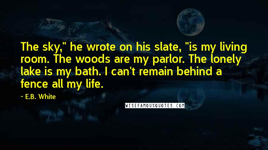 E.B. White Quotes: The sky," he wrote on his slate, "is my living room. The woods are my parlor. The lonely lake is my bath. I can't remain behind a fence all my life.