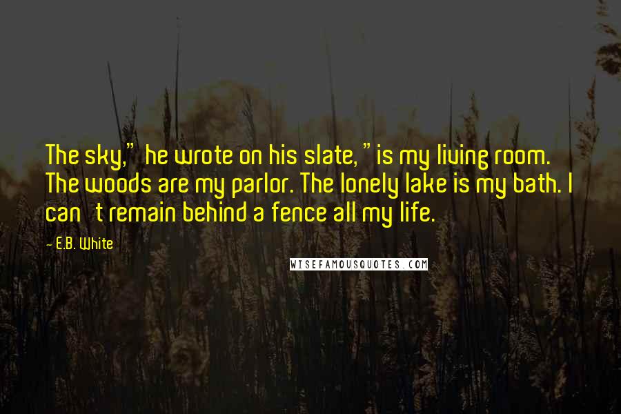 E.B. White Quotes: The sky," he wrote on his slate, "is my living room. The woods are my parlor. The lonely lake is my bath. I can't remain behind a fence all my life.