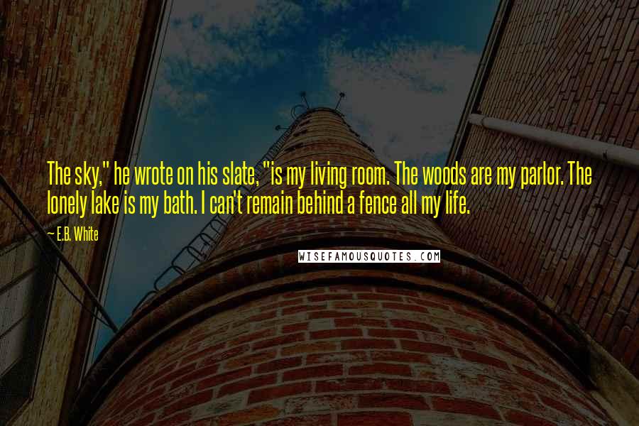 E.B. White Quotes: The sky," he wrote on his slate, "is my living room. The woods are my parlor. The lonely lake is my bath. I can't remain behind a fence all my life.