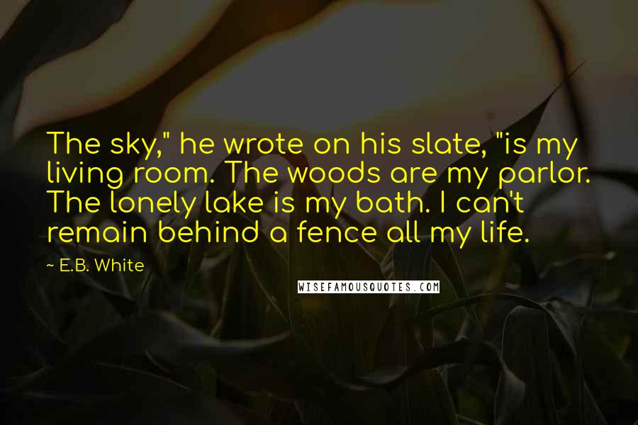 E.B. White Quotes: The sky," he wrote on his slate, "is my living room. The woods are my parlor. The lonely lake is my bath. I can't remain behind a fence all my life.