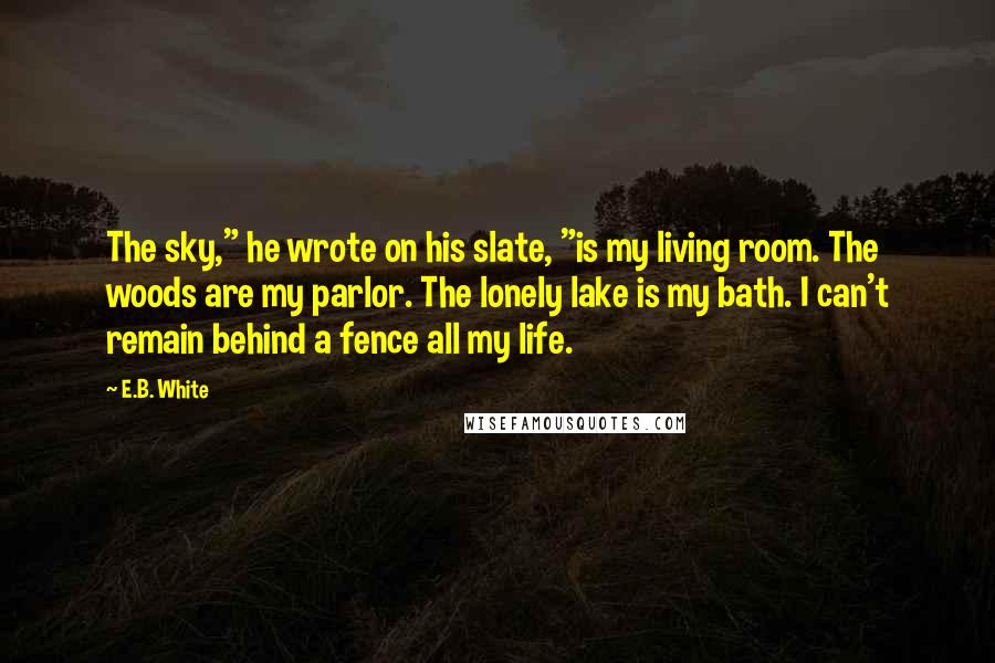 E.B. White Quotes: The sky," he wrote on his slate, "is my living room. The woods are my parlor. The lonely lake is my bath. I can't remain behind a fence all my life.