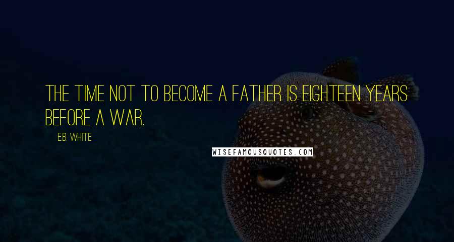 E.B. White Quotes: The time not to become a father is eighteen years before a war.