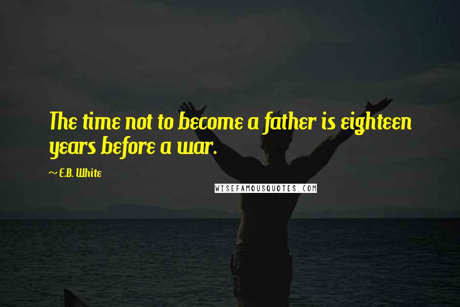 E.B. White Quotes: The time not to become a father is eighteen years before a war.