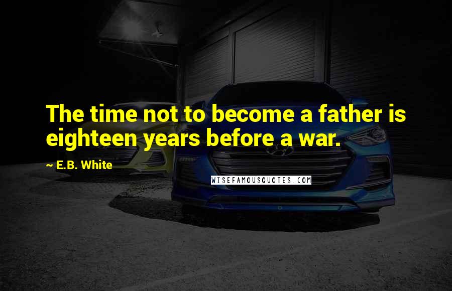 E.B. White Quotes: The time not to become a father is eighteen years before a war.