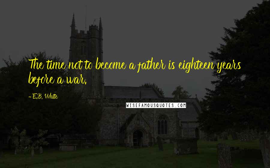 E.B. White Quotes: The time not to become a father is eighteen years before a war.