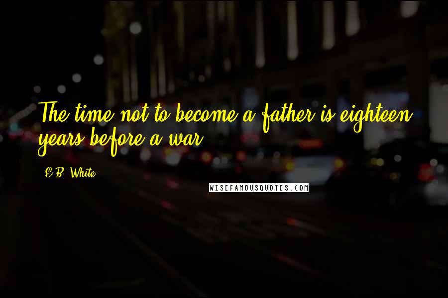 E.B. White Quotes: The time not to become a father is eighteen years before a war.