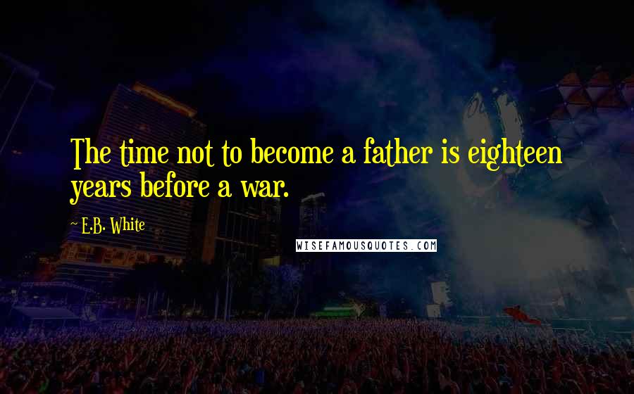 E.B. White Quotes: The time not to become a father is eighteen years before a war.