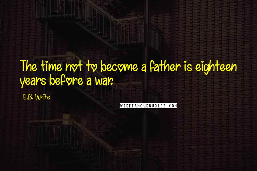 E.B. White Quotes: The time not to become a father is eighteen years before a war.