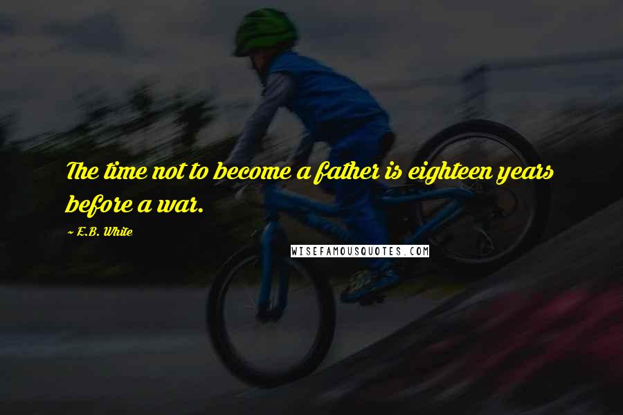 E.B. White Quotes: The time not to become a father is eighteen years before a war.