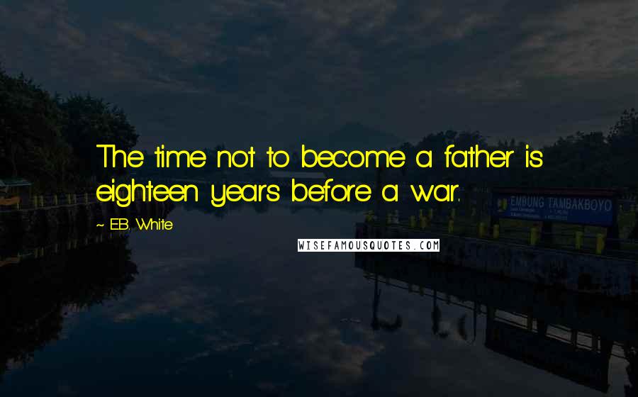 E.B. White Quotes: The time not to become a father is eighteen years before a war.