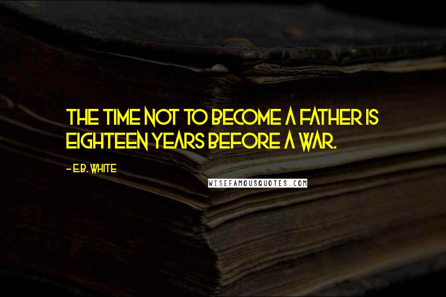 E.B. White Quotes: The time not to become a father is eighteen years before a war.