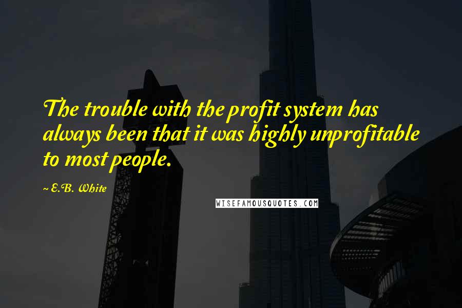 E.B. White Quotes: The trouble with the profit system has always been that it was highly unprofitable to most people.