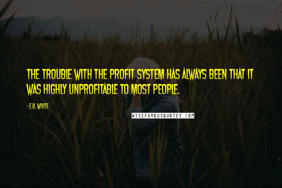 E.B. White Quotes: The trouble with the profit system has always been that it was highly unprofitable to most people.