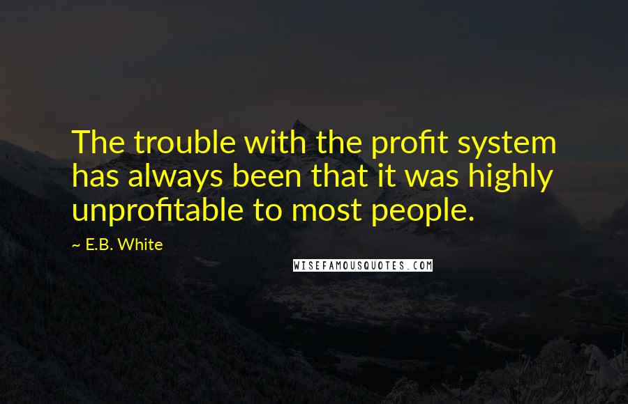 E.B. White Quotes: The trouble with the profit system has always been that it was highly unprofitable to most people.