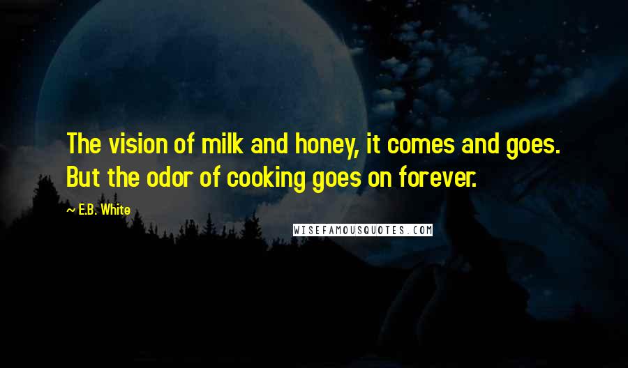 E.B. White Quotes: The vision of milk and honey, it comes and goes. But the odor of cooking goes on forever.