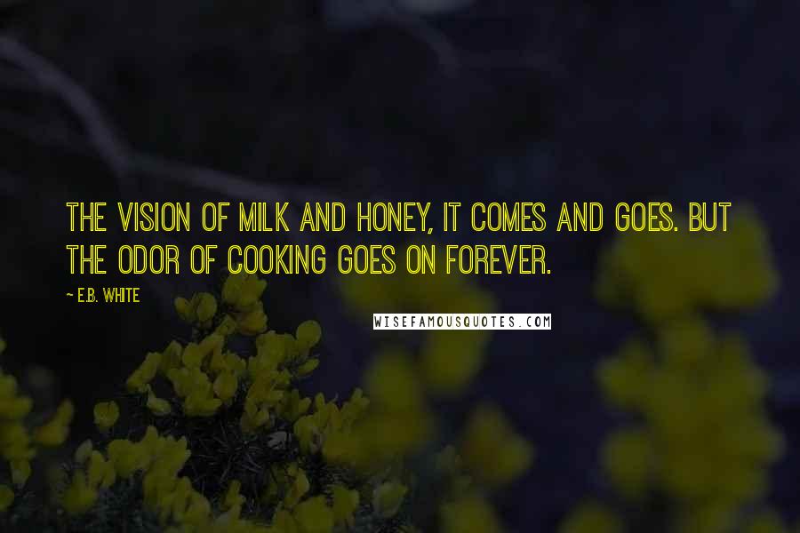 E.B. White Quotes: The vision of milk and honey, it comes and goes. But the odor of cooking goes on forever.