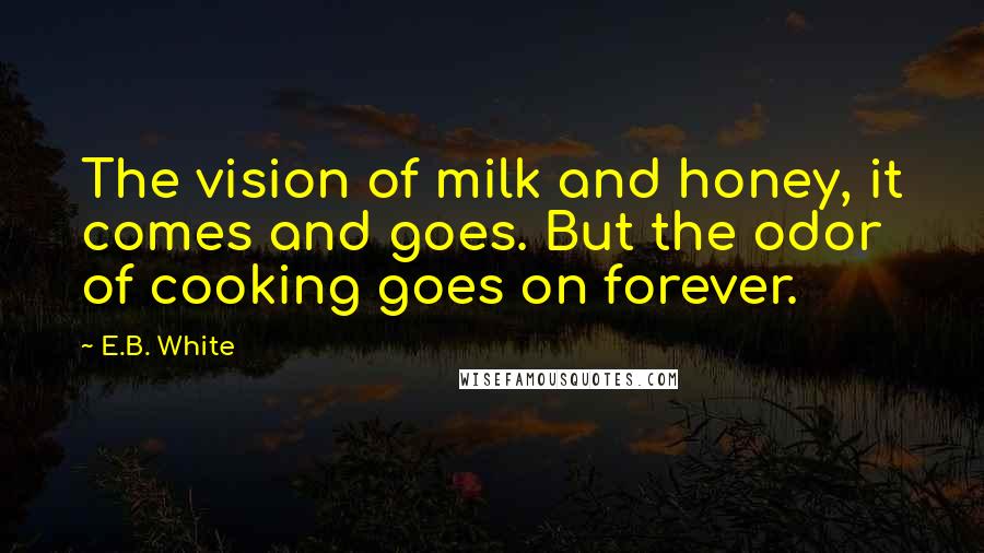 E.B. White Quotes: The vision of milk and honey, it comes and goes. But the odor of cooking goes on forever.