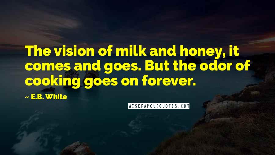 E.B. White Quotes: The vision of milk and honey, it comes and goes. But the odor of cooking goes on forever.