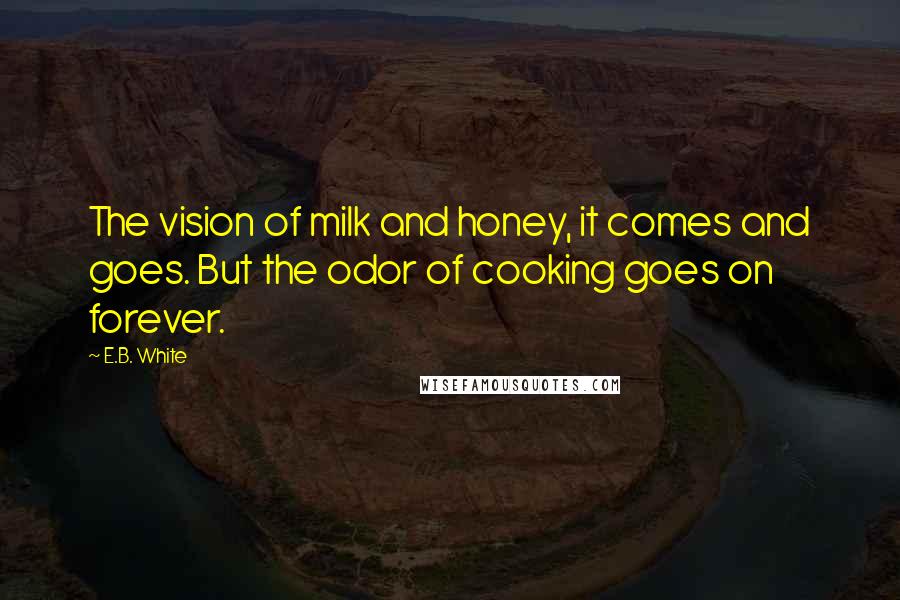 E.B. White Quotes: The vision of milk and honey, it comes and goes. But the odor of cooking goes on forever.