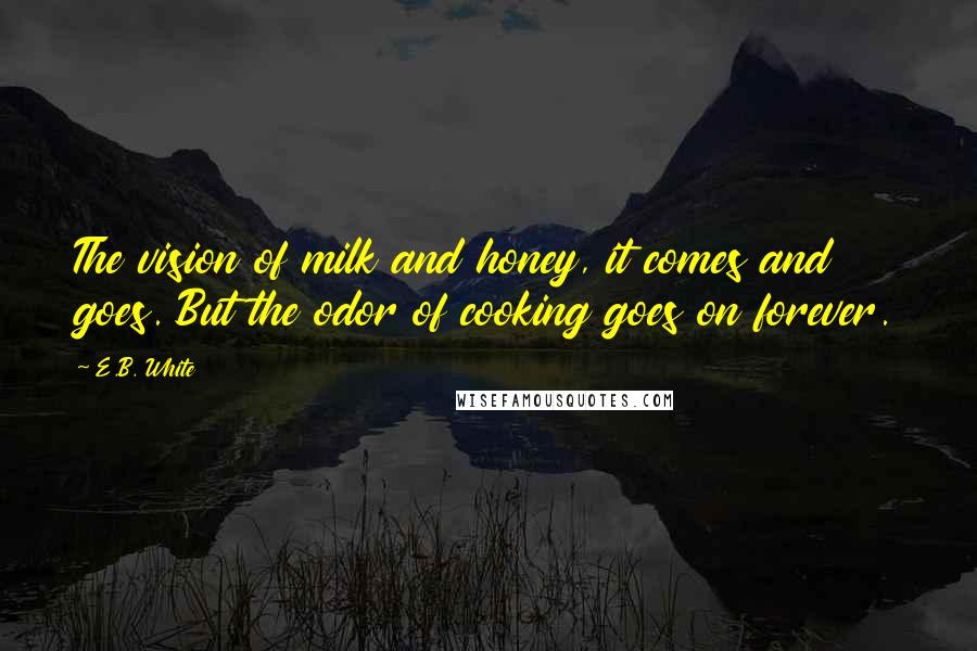 E.B. White Quotes: The vision of milk and honey, it comes and goes. But the odor of cooking goes on forever.