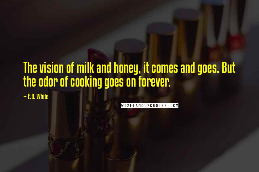 E.B. White Quotes: The vision of milk and honey, it comes and goes. But the odor of cooking goes on forever.