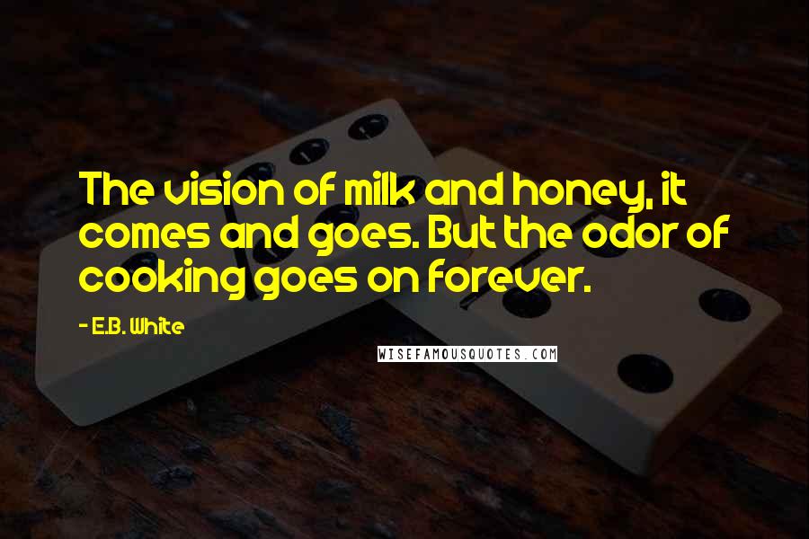 E.B. White Quotes: The vision of milk and honey, it comes and goes. But the odor of cooking goes on forever.