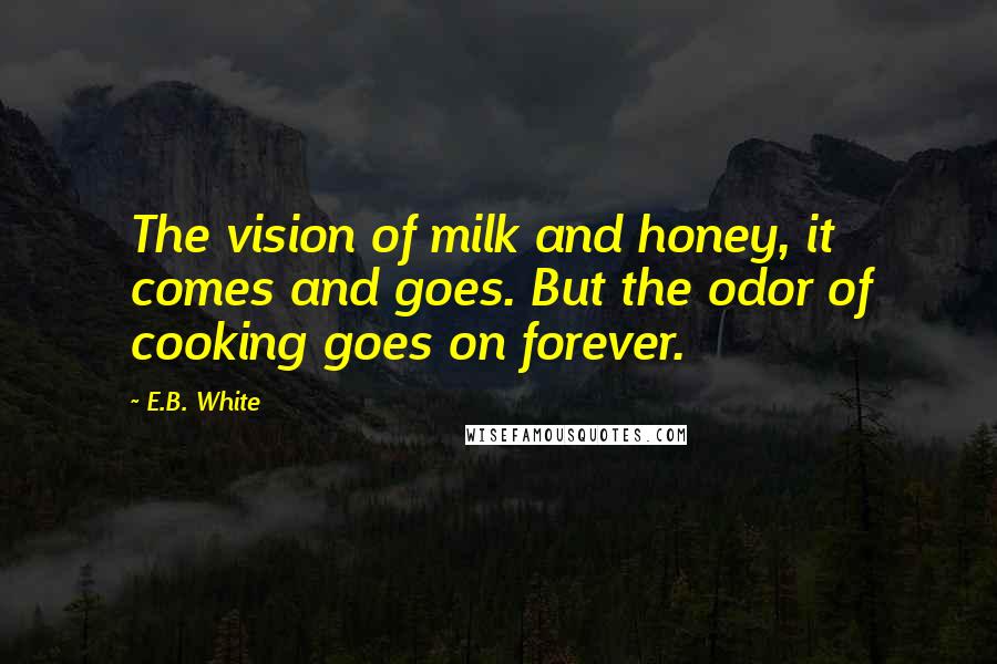 E.B. White Quotes: The vision of milk and honey, it comes and goes. But the odor of cooking goes on forever.