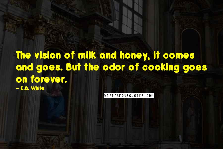 E.B. White Quotes: The vision of milk and honey, it comes and goes. But the odor of cooking goes on forever.