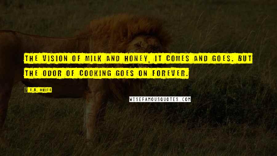 E.B. White Quotes: The vision of milk and honey, it comes and goes. But the odor of cooking goes on forever.