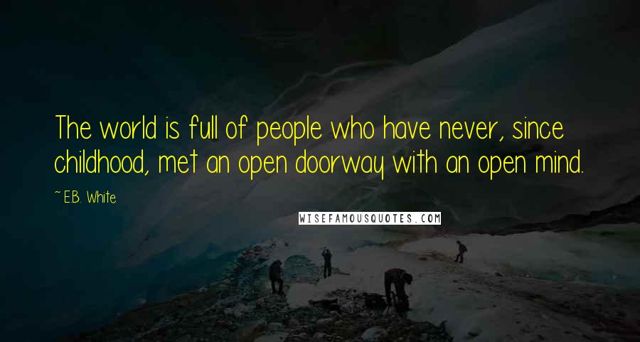 E.B. White Quotes: The world is full of people who have never, since childhood, met an open doorway with an open mind.